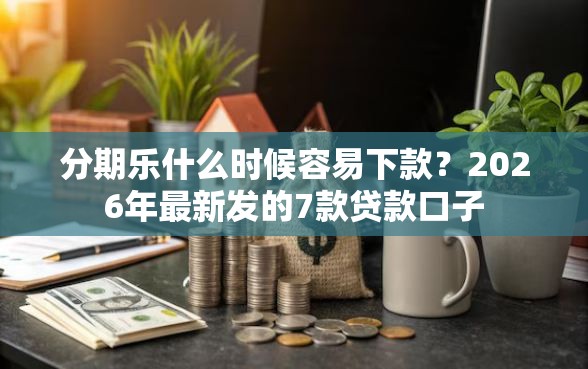分期乐什么时候容易下款？2026年最新发的7款贷款口子