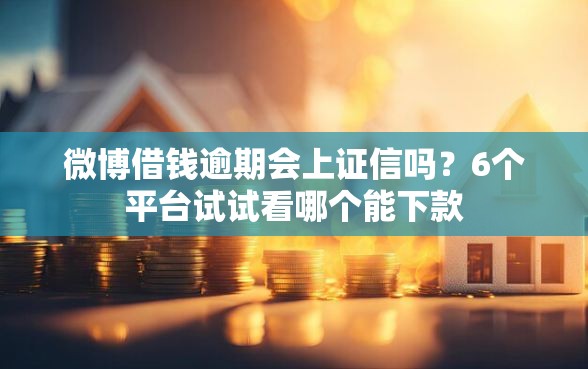 微博借钱逾期会上证信吗？6个平台试试看哪个能下款