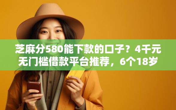芝麻分580能下款的口子？4千元无门槛借款平台推荐，6个18岁借款神器快速下款软件盘点