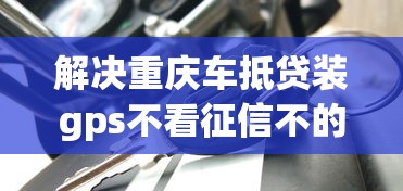 解决重庆车抵贷装gps不看征信不的8个有车贷款平台分享