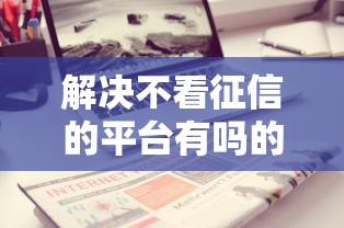 解决不看征信的平台有吗的8个不看负债和征信的软件分享