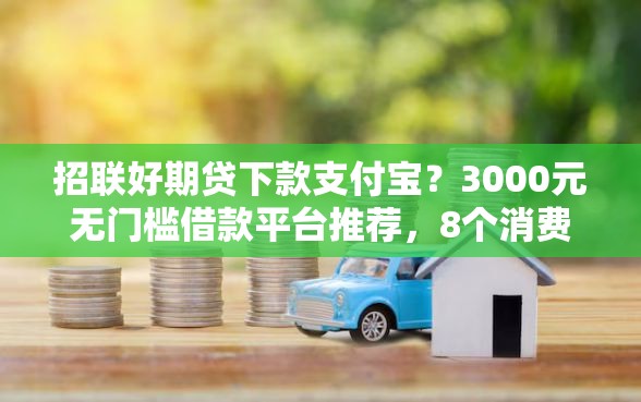 招联好期贷下款支付宝?3000元无门槛借款平台推荐,8个消费贷款平台盘点 招联好期贷下款支付宝?3000元无门槛借款平台推荐,8个消费贷款平台盘点