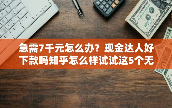 急需7千元怎么办？现金达人好下款吗知乎怎么样试试这5个无门槛平台
