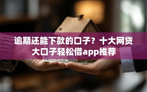 逾期还能下款的口子？十大网贷大口子轻松借app推荐