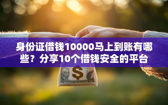 身份证借钱10000马上到账有哪些？分享10个借钱安全的平台