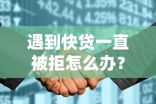遇到快贷一直被拒怎么办？或可尝试这8个征信花了还能贷款的正规平台
