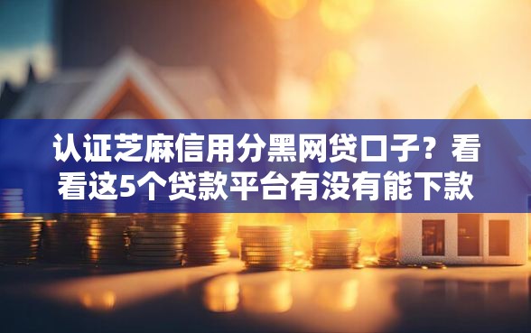 认证芝麻信用分黑网贷口子？看看这5个贷款平台有没有能下款的