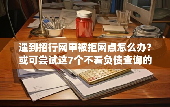 遇到招行网申被拒网点怎么办？或可尝试这7个不看负债查询的app