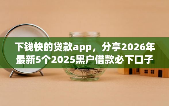 下钱快的贷款app，分享2026年最新5个2025黑户借款必下口子