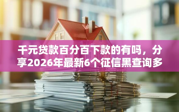千元贷款百分百下款的有吗，分享2026年最新6个征信黑查询多网贷多负债高还能百分百下款的