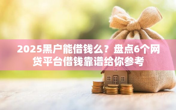 2025黑户能借钱么？盘点6个网贷平台借钱靠谱给你参考