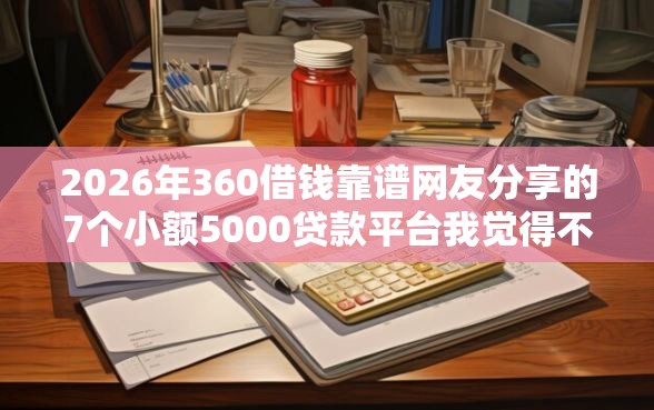 2026年360借钱靠谱网友分享的7个小额5000贷款平台我觉得不错！