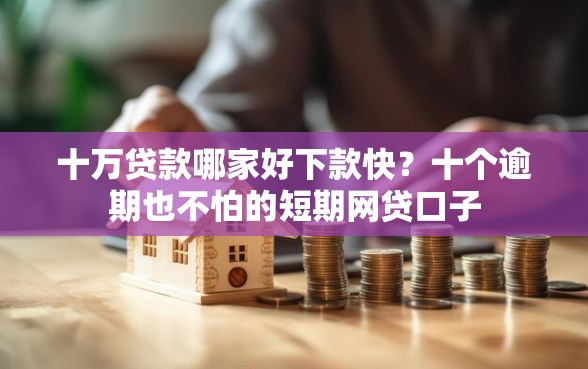 十万贷款哪家好下款快？十个逾期也不怕的短期网贷口子