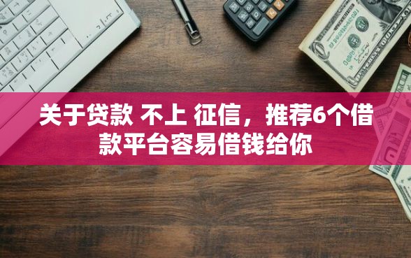 关于贷款 不上 征信，推荐6个借款平台容易借钱给你