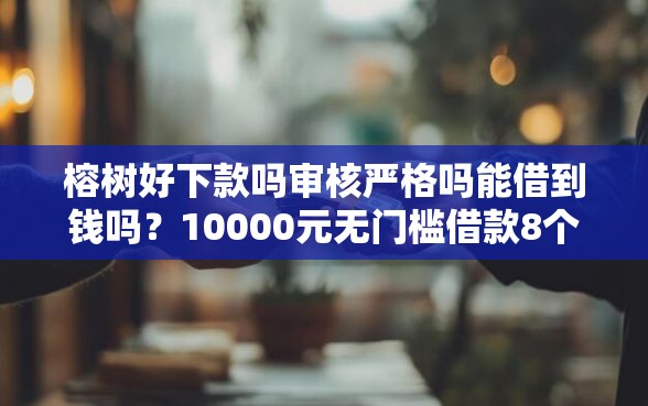 榕树好下款吗审核严格吗能借到钱吗?10000元无门槛借款8个平台推荐 榕树好下款吗审核严格吗能借到钱吗?10000元无门槛借款8个平台推荐