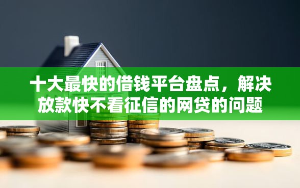 十大最快的借钱平台盘点，解决放款快不看征信的网贷的问题
