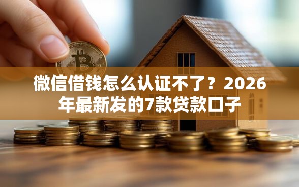 微信借钱怎么认证不了？2026年最新发的7款贷款口子