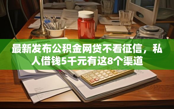 最新发布公积金网贷不看征信，私人借钱5千元有这8个渠道
