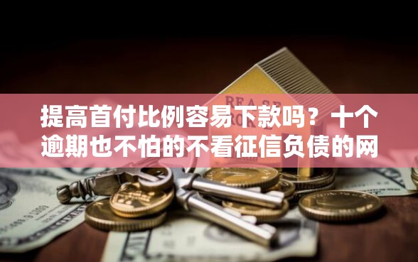 提高首付比例容易下款吗?十个逾期也不怕的不看征信负债的网贷百分百下款口子 提高首付比例容易下款吗?十个逾期也不怕的不看征信负债的网贷百分百下款口子
