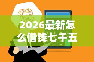 2026最新怎么借钱七千五百块（支持微信），6个平台借钱不查征信无私分享
