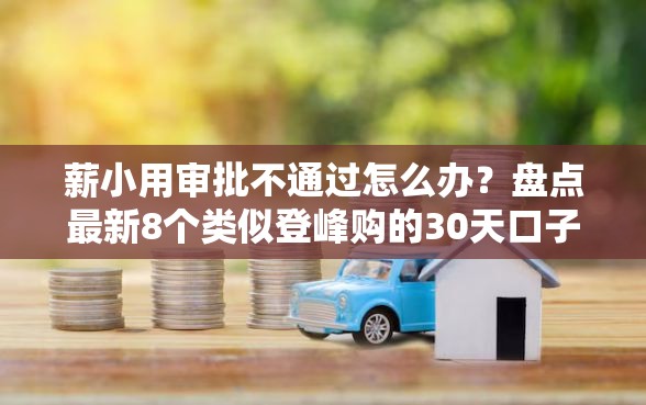 薪小用审批不通过怎么办?盘点最新8个类似登峰购的30天口子 薪小用审批不通过怎么办?盘点最新8个类似登峰购的30天口子