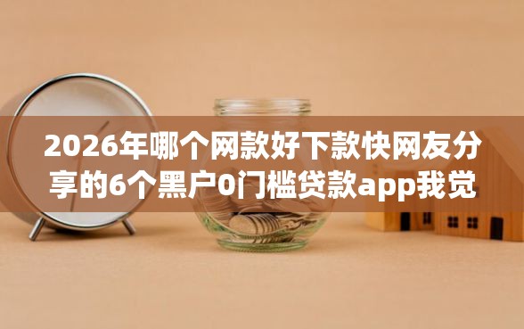 2026年哪个网款好下款快网友分享的6个黑户0门槛贷款app我觉得不错! 2026年哪个网款好下款快网友分享的6个黑户0门槛贷款app我觉得不错!