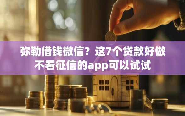 弥勒借钱微信？这7个贷款好做不看征信的app可以试试