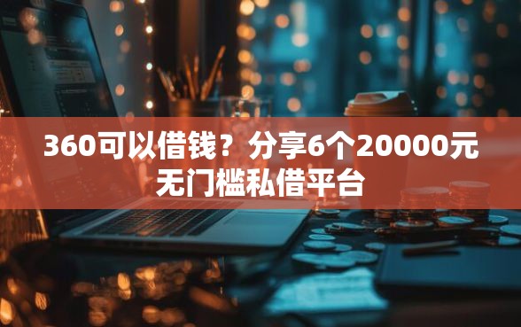 360可以借钱?分享6个20000元无门槛私借平台 360可以借钱?分享6个20000元无门槛私借平台