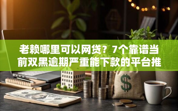 老赖哪里可以网贷?7个靠谱当前双黑逾期严重能下款的平台推荐 老赖哪里可以网贷?7个靠谱当前双黑逾期严重能下款的平台推荐