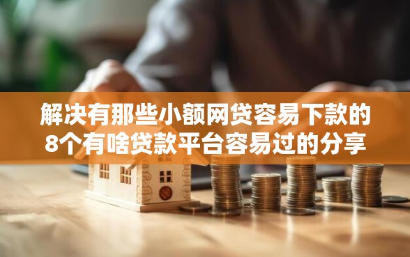 解决有那些小额网贷容易下款的8个有啥贷款平台容易过的分享 解决有那些小额网贷容易下款的8个有啥贷款平台容易过的分享