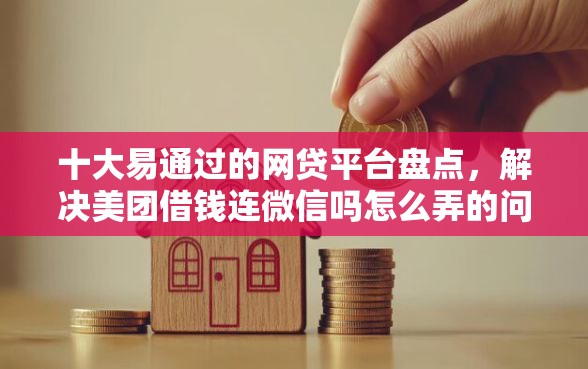 十大易通过的网贷平台盘点,解决美团借钱连微信吗怎么弄的问题 十大易通过的网贷平台盘点,解决美团借钱连微信吗怎么弄的问题