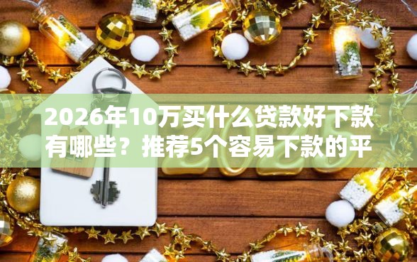2026年10万买什么贷款好下款有哪些?推荐5个容易下款的平台 2026年10万买什么贷款好下款有哪些?推荐5个容易下款的平台