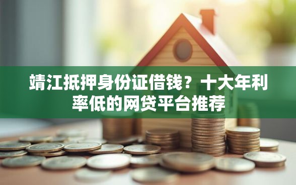 靖江抵押身份证借钱？十大年利率低的网贷平台推荐