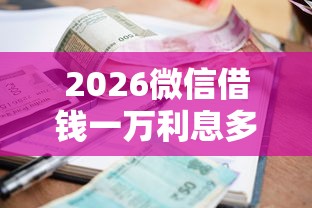 2026微信借钱一万利息多少钱，差10000元就选这7个平台