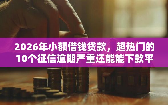2026年小额借钱贷款，超热门的10个征信逾期严重还能能下款平台推荐