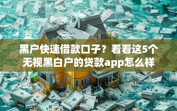 黑户快速借款口子？看看这5个无视黑白户的贷款app怎么样