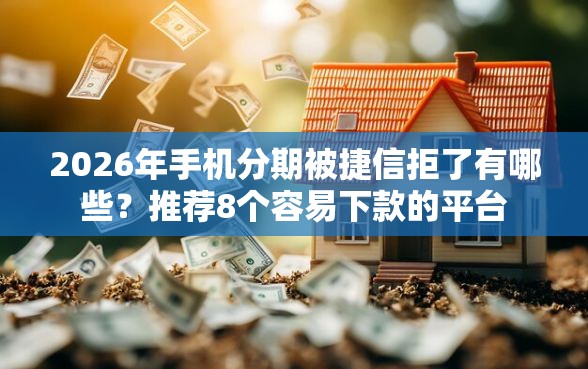 2026年手机分期被捷信拒了有哪些？推荐8个容易下款的平台