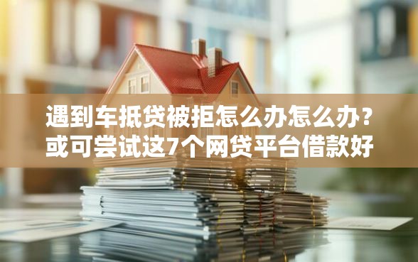 遇到车抵贷被拒怎么办怎么办？或可尝试这7个网贷平台借款好审批