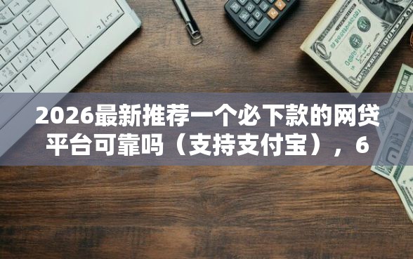 2026最新推荐一个必下款的网贷平台可靠吗（支持支付宝），6个在借款平台借钱安全无私分享