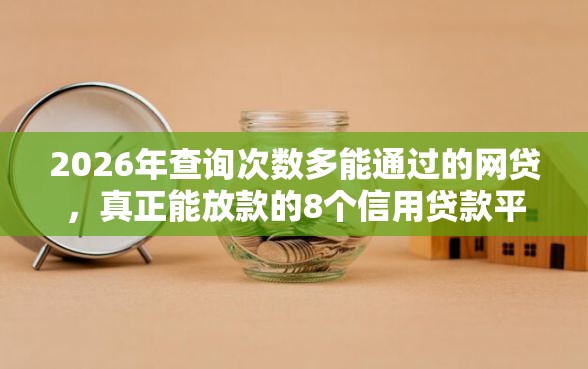 2026年查询次数多能通过的网贷，真正能放款的8个信用贷款平台推荐