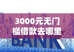 3000元无门槛借款去哪里？什贷款不看征信利息低看这7个平台