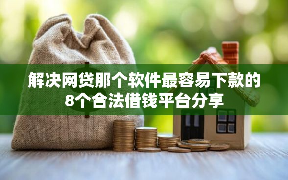 解决网贷那个软件最容易下款的8个合法借钱平台分享