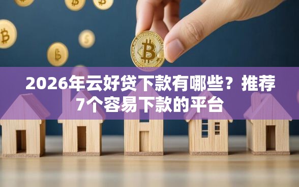 2026年云好贷下款有哪些？推荐7个容易下款的平台