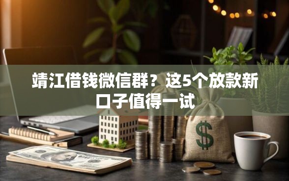 靖江借钱微信群？这5个放款新口子值得一试