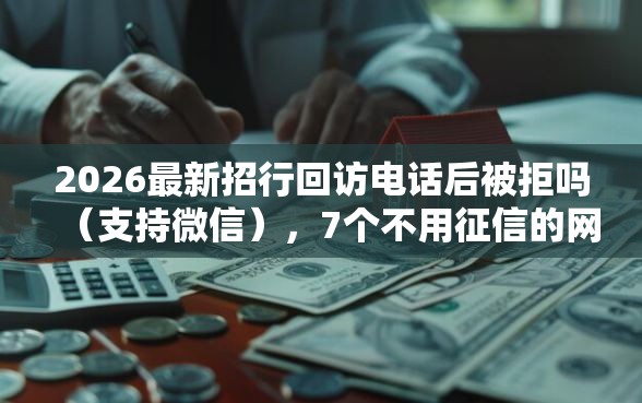 2026最新招行回访电话后被拒吗（支持微信），7个不用征信的网贷平台无私分享