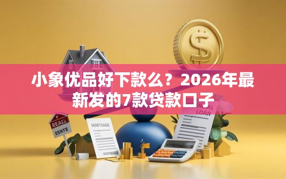 小象优品好下款么？2026年最新发的7款贷款口子