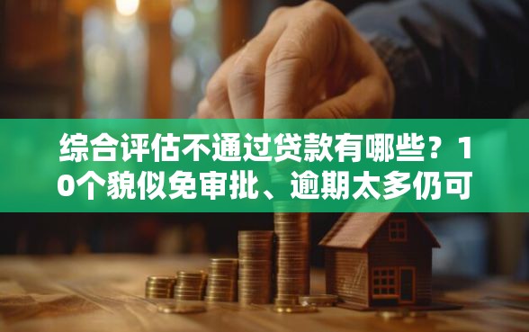 综合评估不通过贷款有哪些？10个貌似免审批、逾期太多仍可下款的口子合集