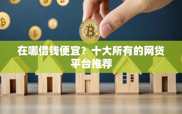 在哪借钱便宜?十大所有的网贷平台推荐 在哪借钱便宜?十大所有的网贷平台推荐