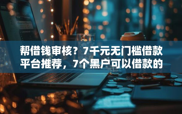 帮借钱审核？7千元无门槛借款平台推荐，7个黑户可以借款的软件盘点
