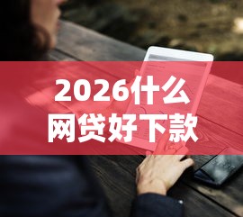 2026什么网贷好下款容易通过审核，差10000元就选这8个平台